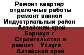 Ремонт квартир, отделочные работы,ремонт ванной. Индустриальный район. - Алтайский край, Барнаул г. Строительство и ремонт » Услуги   . Алтайский край